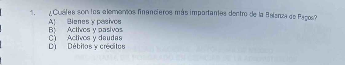 ¿Cuáles son los elementos financieros más importantes dentro de la Balanza de Pagos?
A) Bienes y pasivos
B) Activos y pasivos
C) Activos y deudas
D) Débitos y créditos