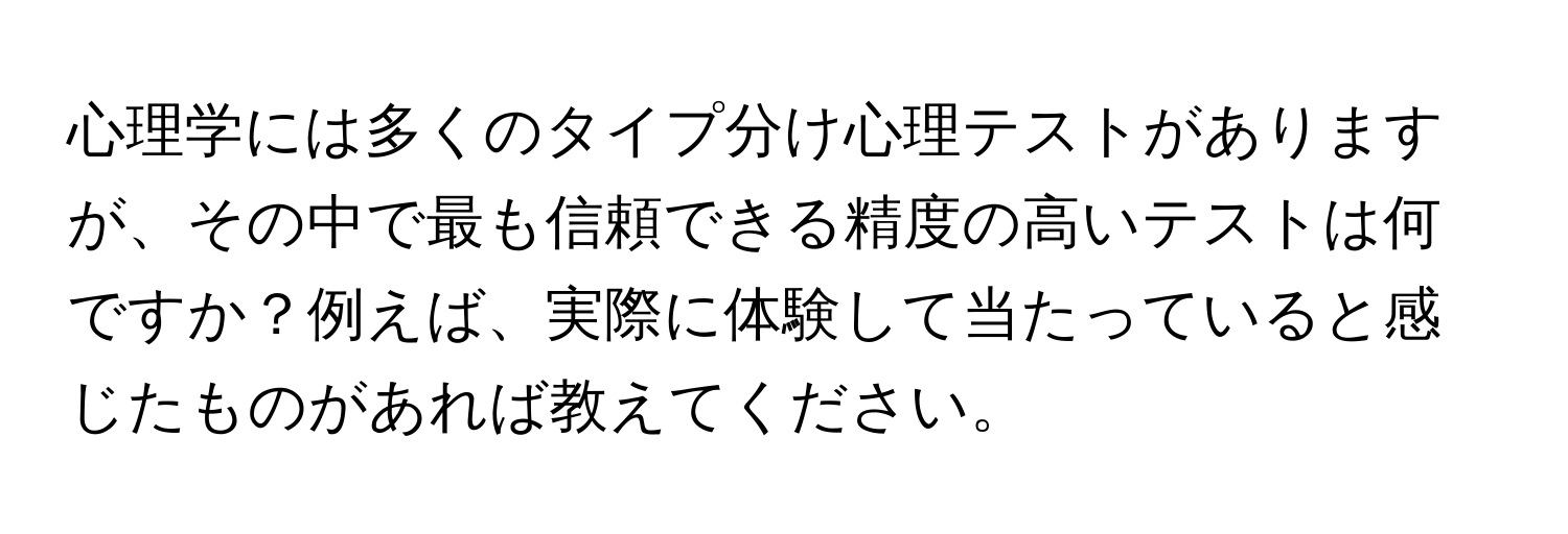 心理学には多くのタイプ分け心理テストがありますが、その中で最も信頼できる精度の高いテストは何ですか？例えば、実際に体験して当たっていると感じたものがあれば教えてください。