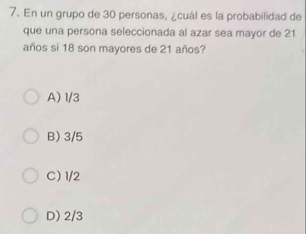 En un grupo de 30 personas, ¿cuál es la probabilidad de
que una persona seleccionada al azar sea mayor de 21
años si 18 son mayores de 21 años?
A) 1/3
B) 3/5
C) 1/2
D) 2/3