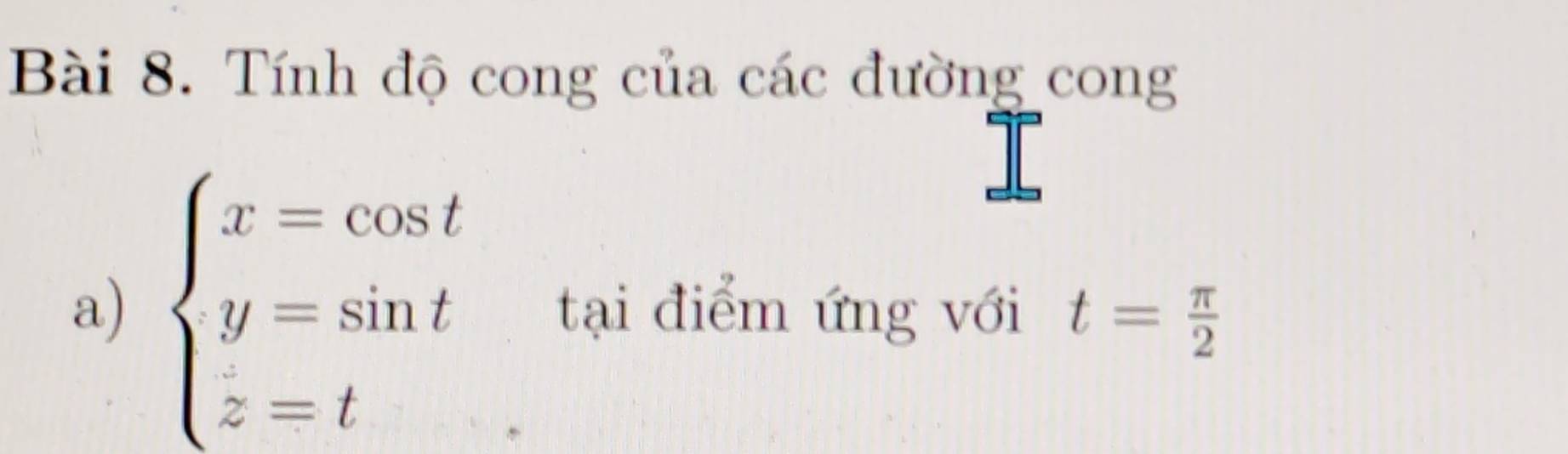 Tính độ cong của các đường cong 
a) beginarrayl x=cos t y=sin t z=tendarray. tại điểm ứng với t= π /2 