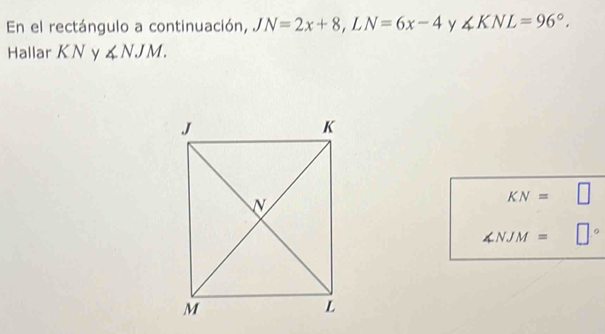 En el rectángulo a continuación, JN=2x+8, LN=6x-4 y ∠ KNL=96°. 
Hallar KN y ∠ NJM.
KN=
∠ NJM= ^