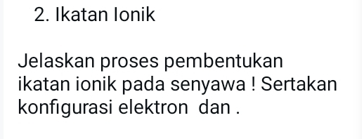 Ikatan Ionik 
Jelaskan proses pembentukan 
ikatan ionik pada senyawa ! Sertakan 
konfigurasi elektron dan .