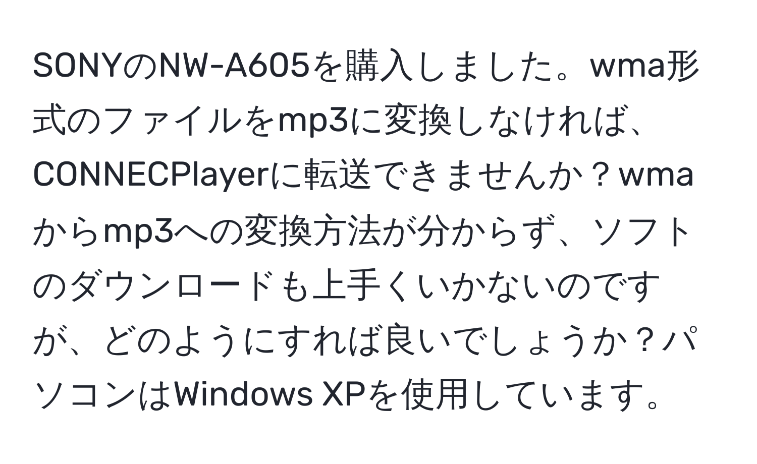 SONYのNW-A605を購入しました。wma形式のファイルをmp3に変換しなければ、CONNECPlayerに転送できませんか？wmaからmp3への変換方法が分からず、ソフトのダウンロードも上手くいかないのですが、どのようにすれば良いでしょうか？パソコンはWindows XPを使用しています。