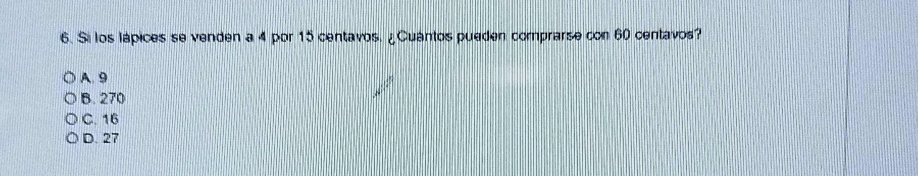 Si los lápices se venden a 4 por 15 centavos. ¿Cuantos pueden comprarse con 60 centavos?
A. 9
B. 270
C. 16
D. 27