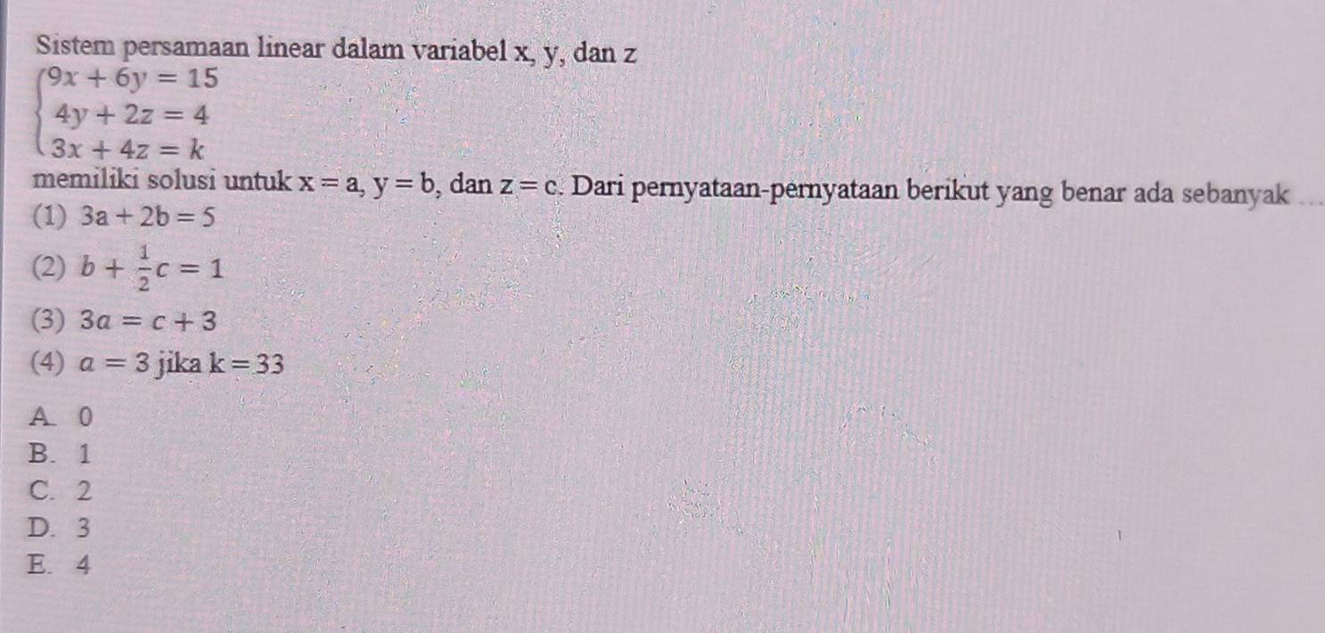 Sistem persamaan linear dalam variabel x, y, dan z
beginarrayl 9x+6y=15 4y+2z=4 3x+4z=kendarray.
memiliki solusi untuk x=a, y=b , dan z=c Dari pernyataan-pernyataan berikut yang benar ada sebanyak
(1) 3a+2b=5
(2) b+ 1/2 c=1
(3) 3a=c+3
(4) a=3 jika k=33
A 0
B. 1
C. 2
D. 3
E. 4