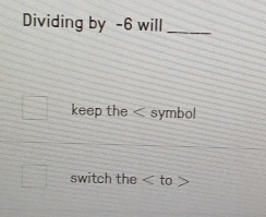 Dividing by -6 will_
keep the symbol
switch the