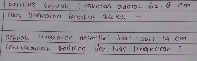 keliling sebuch lingkaran adatah 62, 8 cm
luas lingkaran fersebut adaah? 
sebuah lingkaran memiliki Jari-sari 14 cm
tenturantah seeciting dan luas linakaran?