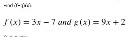 Find (f+g)(x).
f(x)=3x-7 and g(x)=9x+2
Your answer