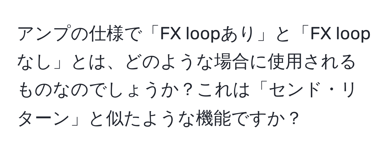 アンプの仕様で「FX loopあり」と「FX loopなし」とは、どのような場合に使用されるものなのでしょうか？これは「センド・リターン」と似たような機能ですか？