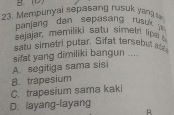 Mempunyai sepasang rusuk yang sam
panjang dan sepasang rusuk yan 
sejajar, memiliki satu simetri lipat d
satu simetri putar. Sifat tersebut adal
sifat yang dimiliki bangun ....
A. segitiga sama sisi
B. trapesium
C. trapesium sama kaki
D. layang-layang
B