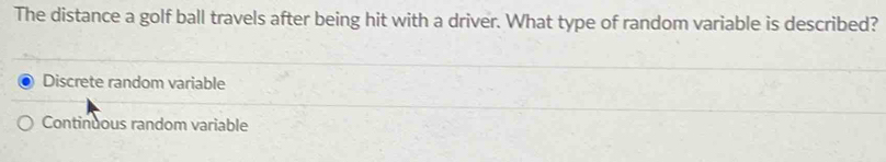 The distance a golf ball travels after being hit with a driver. What type of random variable is described?
Discrete random variable
Continuous random variable