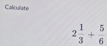 Calculate
2 1/3 + 5/6 