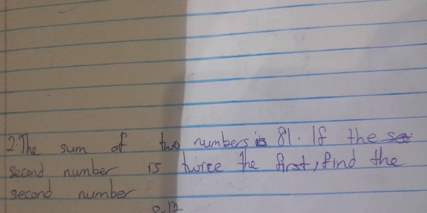 The sum of two numbers is 81. If the 
second number is turce the frst, find the 
second number