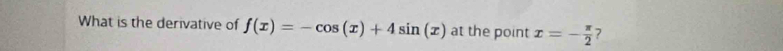 What is the derivative of f(x)=-cos (x)+4sin (x) at the point x=- π /2  ?