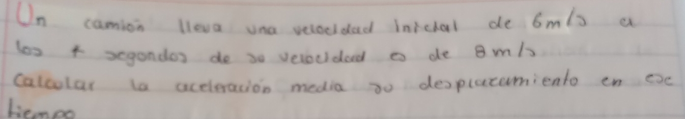 Un camion lleva una velocidad inicial de 6mls a 
les 4 segandos do s0 velocidad a de B m/s
calcular is aceleracion media to desplutumiento en exc 
tiempo