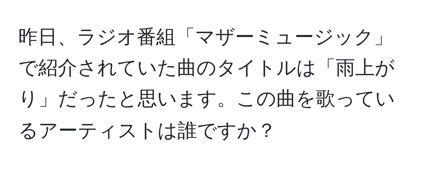 昨日、ラジオ番組「マザーミュージック」で紹介されていた曲のタイトルは「雨上がり」だったと思います。この曲を歌っているアーティストは誰ですか？