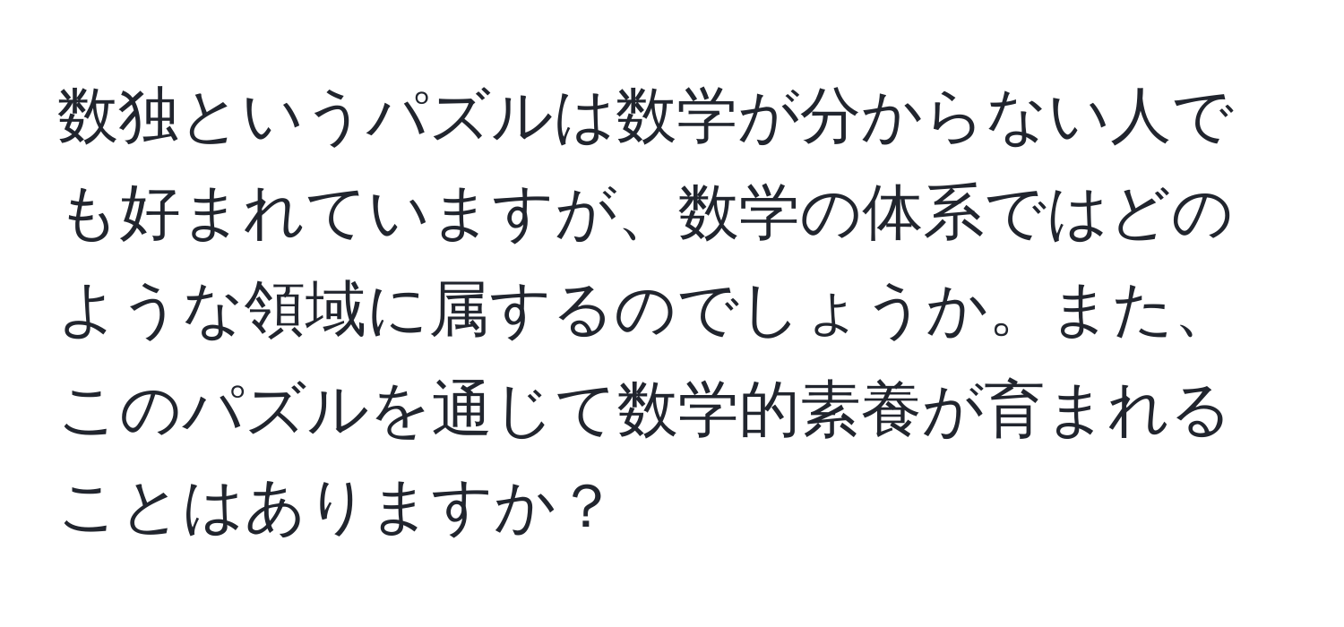 数独というパズルは数学が分からない人でも好まれていますが、数学の体系ではどのような領域に属するのでしょうか。また、このパズルを通じて数学的素養が育まれることはありますか？