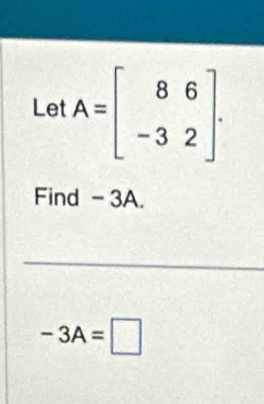 LetA=beginbmatrix 8&6 -3&2endbmatrix. 
Find - 3A. 
_
-3A=□