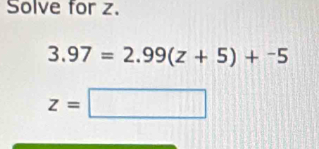 Solve for z.
3.97=2.99(z+5)+^-5
z=□