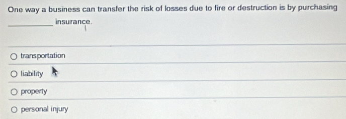 One way a business can transfer the risk of losses due to fire or destruction is by purchasing
_
insurance.
trans portation
liability
property
personal injury