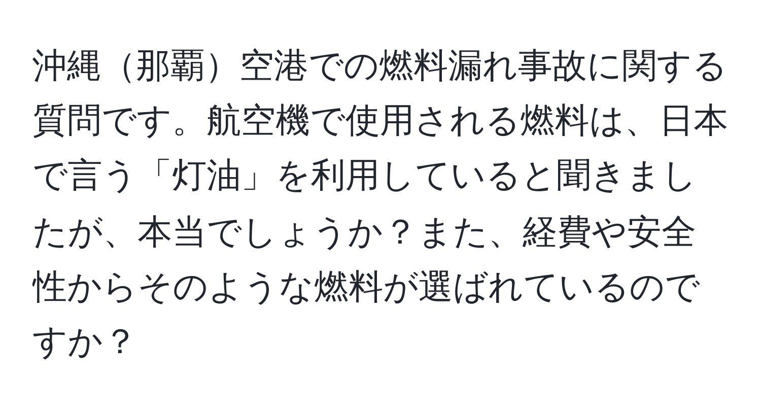 沖縄那覇空港での燃料漏れ事故に関する質問です。航空機で使用される燃料は、日本で言う「灯油」を利用していると聞きましたが、本当でしょうか？また、経費や安全性からそのような燃料が選ばれているのですか？