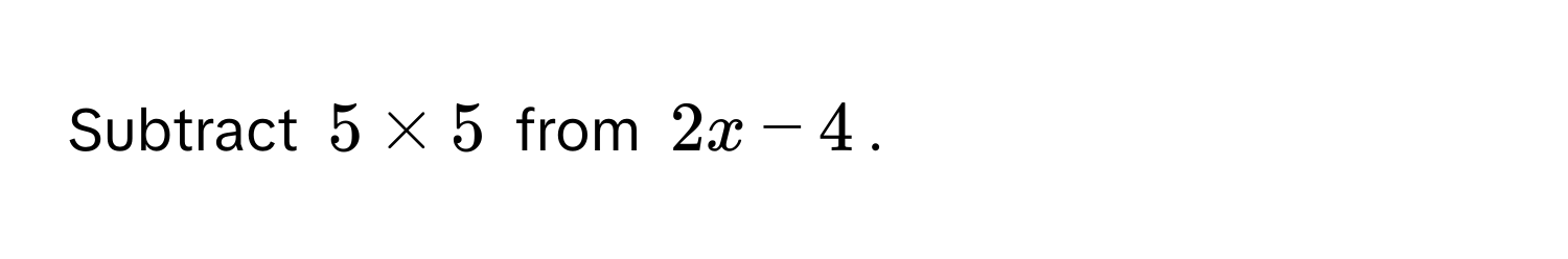 Subtract $5 * 5$ from $2x - 4$.