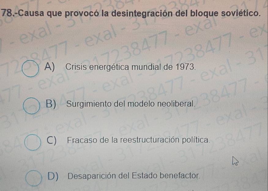 78.-Causa que provocó la desintegración del bloque soviético.
A) Crisis energética mundial de 1973.
B) Surgimiento del modelo neoliberal.
C) Fracaso de la reestructuración política.
D) Desaparición del Estado benefactor.