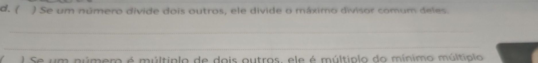 ( ) Se um número divide dois outros, ele divide o máximo divisor comum deles. 
_ 
_ 
) Se um número é múltiplo de dois outros, ele é múltiplo do mínimo múltiplo