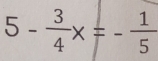 5- 3/4 x=- 1/5 