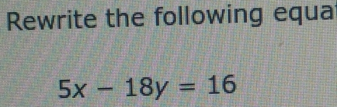 Rewrite the following equa
5x-18y=16