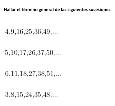 Hallar el término general de las siguientes sucesiones
4, 9, 16, 25, 36, 49,...
5, 10, 17, 26, 37, 50,….
6, 11, 18, 27, 38, 51,...
3, 8, 15, 24, 35, 48,...