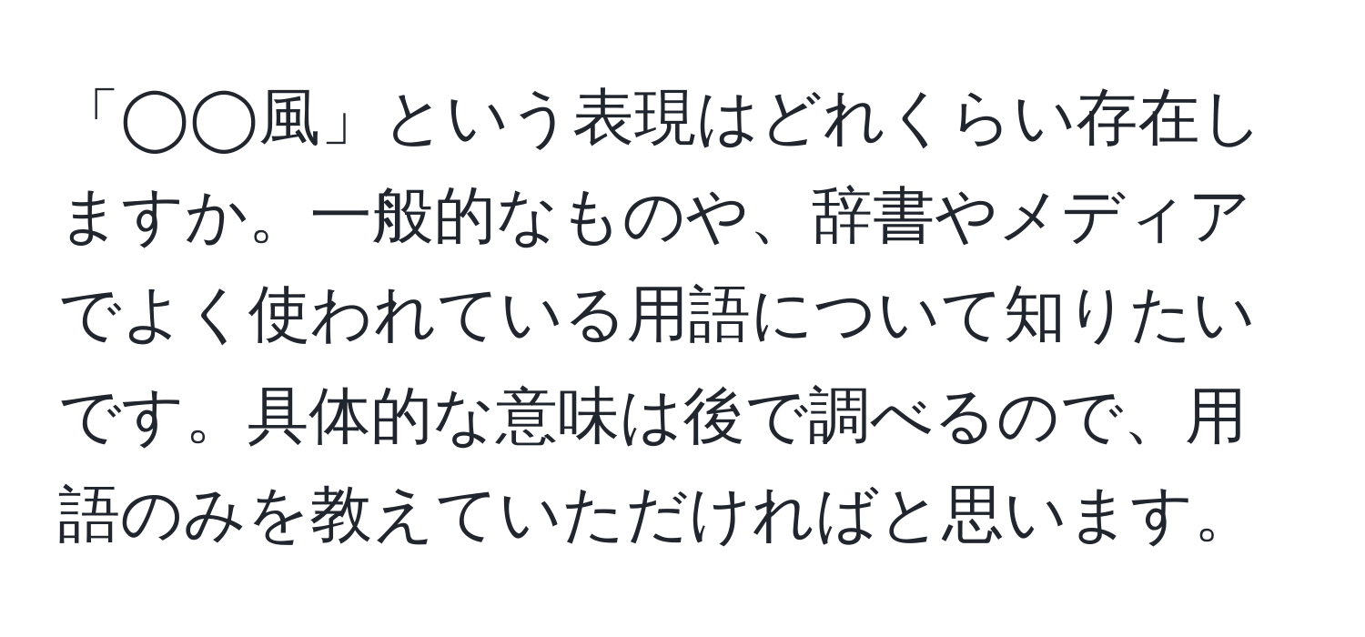 「◯◯風」という表現はどれくらい存在しますか。一般的なものや、辞書やメディアでよく使われている用語について知りたいです。具体的な意味は後で調べるので、用語のみを教えていただければと思います。