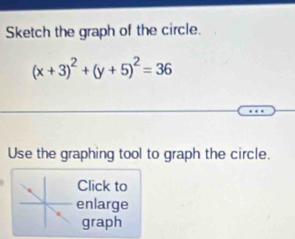 Sketch the graph of the circle.
(x+3)^2+(y+5)^2=36
Use the graphing tool to graph the circle. 
Click to 
enlarge 
graph