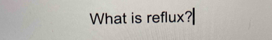 What is reflux?