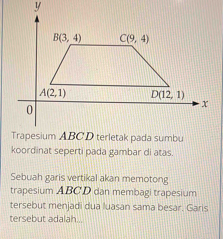 koordinat seperti pada gambar di atas.
Sebuah garis vertikal akan memotong
trapesium ABCD dan membagi trapesium
tersebut menjadi dua luasan sama besar. Garis
tersebut adalah...