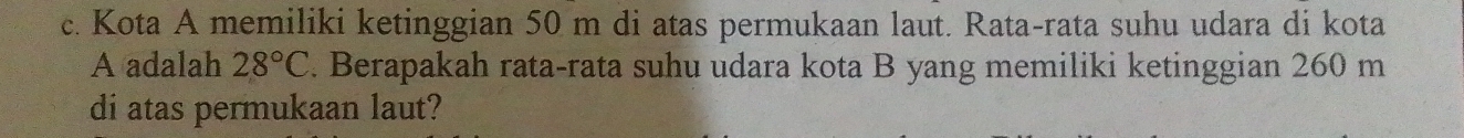Kota A memiliki ketinggian 50 m di atas permukaan laut. Rata-rata suhu udara di kota 
A adalah 28°C. Berapakah rata-rata suhu udara kota B yang memiliki ketinggian 260 m
di atas permukaan laut?