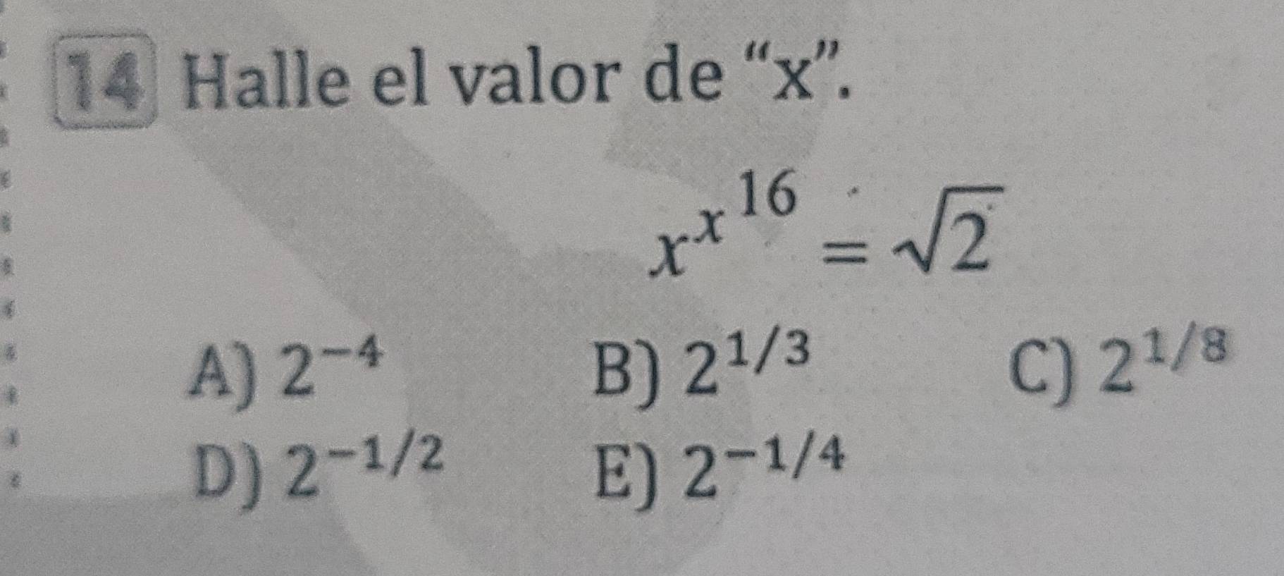 Halle el valor de “ x ”.
x^(x^16)=sqrt(2)
A) 2^(-4) B) 2^(1/3) C) 2^(1/8)
D) 2^(-1/2) E) 2^(-1/4)