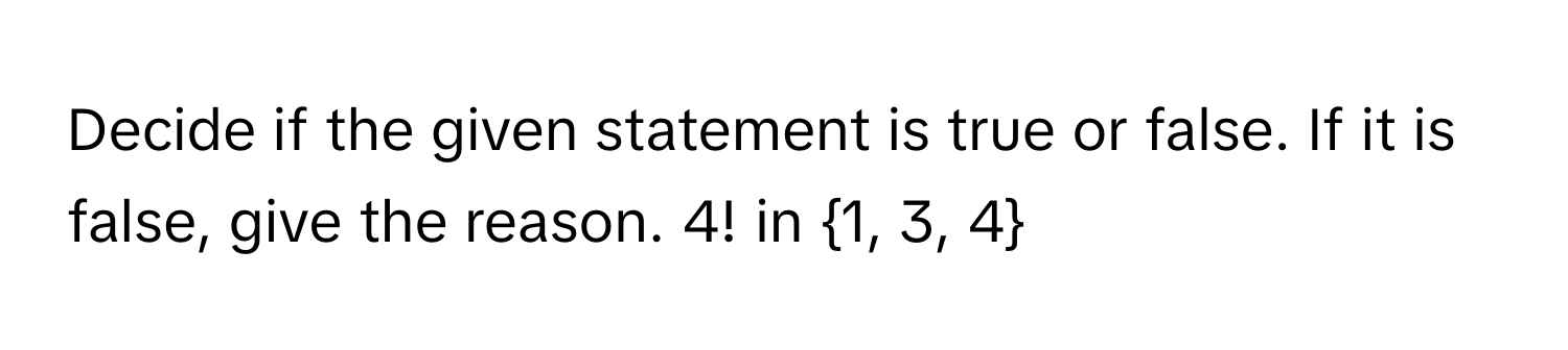 Decide if the given statement is true or false. If it is false, give the reason. 4! in 1, 3, 4