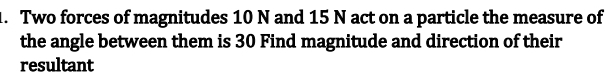 Two forces of magnitudes 10 N and 15 N act on a particle the measure of 
the angle between them is 30 Find magnitude and direction of their 
resultant