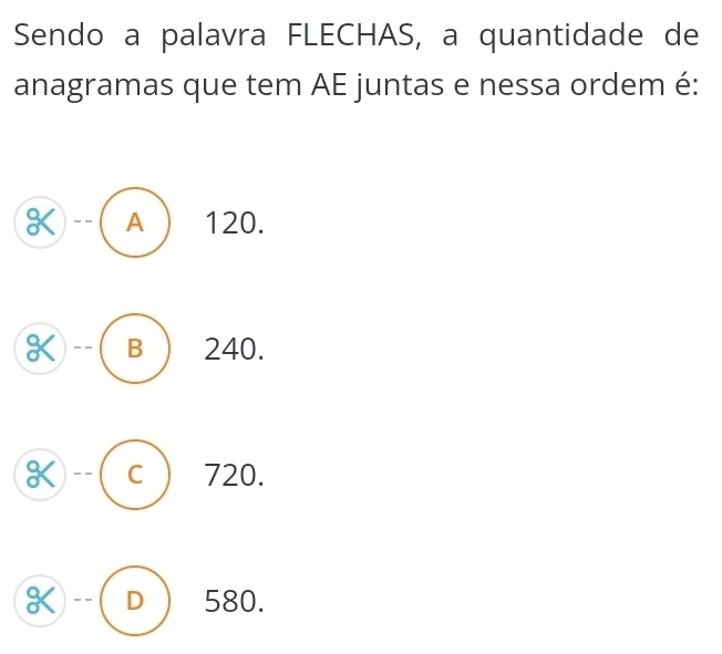 Sendo a palavra FLECHAS, a quantidade de
anagramas que tem AE juntas e nessa ordem é:
K A 120.
K -- B 240.
K C 720.
K D 580.