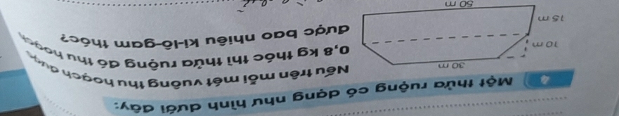 Một thửa ruộng có dạng như hình dưới đây: 
Nếu trên mỗi một vuông thu hoạch đượ 
, 8 kg thóc thì thửa ruộng đó thu hoạc 
được bao nhiêu ki-lô gam thóc?
50 m
