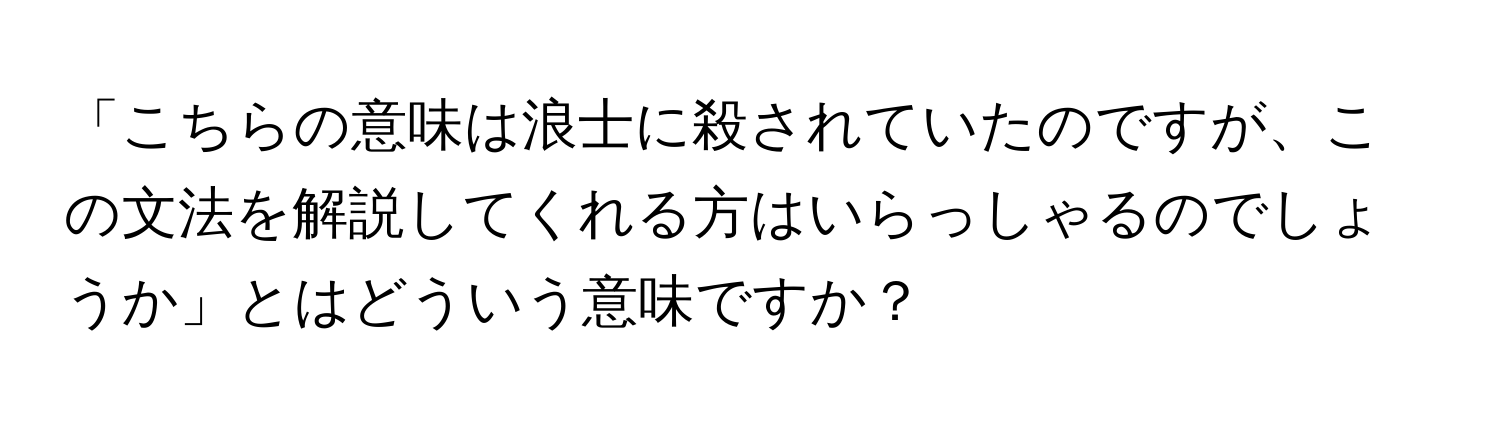 「こちらの意味は浪士に殺されていたのですが、この文法を解説してくれる方はいらっしゃるのでしょうか」とはどういう意味ですか？