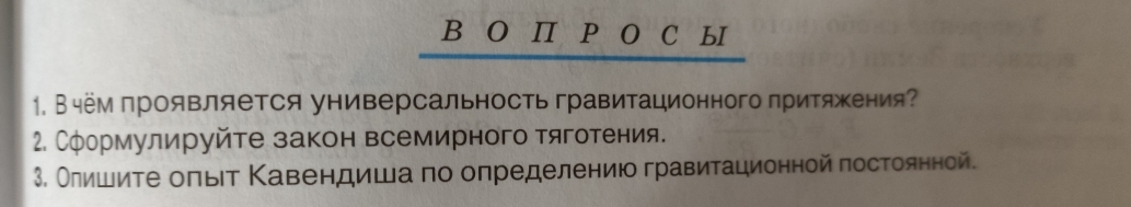 П P O C ы 
1. Вчё лроявляется универсальность гравитационного πритяжения? 
2. Сформулируйте закон всемирного тяготения. 
3. Олишите оπыιт Κавендиша по определениюо гравитационной πостоянной.