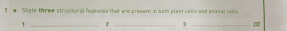 a State three structural features that are present in both plant cells and animal cells. 
2 
3 
1 ___[3]