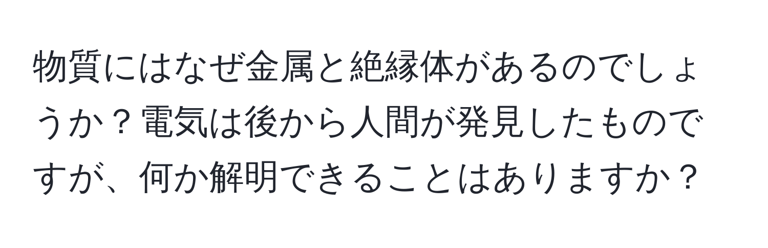 物質にはなぜ金属と絶縁体があるのでしょうか？電気は後から人間が発見したものですが、何か解明できることはありますか？