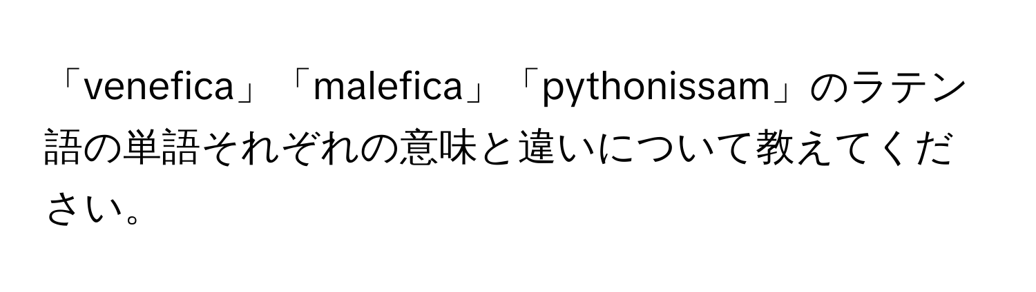 「venefica」「malefica」「pythonissam」のラテン語の単語それぞれの意味と違いについて教えてください。