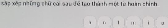 sắp xếp những chữ cái sau để tạo thành một từ hoàn chính.
a n | m i a