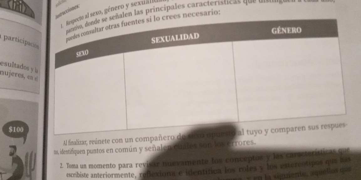 strucciones: olicita 
sexo géne 
len las principales características que ma t e n 
necesario: 
participac 
esultados y 
nujeres, en
$100
Al finalizar, reúnete con un compa 
tas, identifiquen puntos en común y señalen cuales son los errores. 
2. Toma un momento para revisar nuevamente los conceptos y las curacterísticas que 
escribiste anteriormente, reflexion e identífica los roles y los estercótipos que has 
1 γ en la siguiente, aquellos que