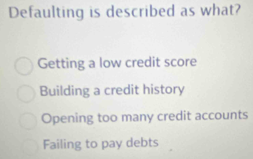 Defaulting is described as what?
Getting a low credit score
Building a credit history
Opening too many credit accounts
Failing to pay debts