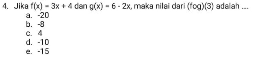 Jika f(x)=3x+4 dan g(x)=6-2x , maka nilai dari (fog)(3) adalah ....
a. -20
b. -8
c. 4
d. -10
e. -15